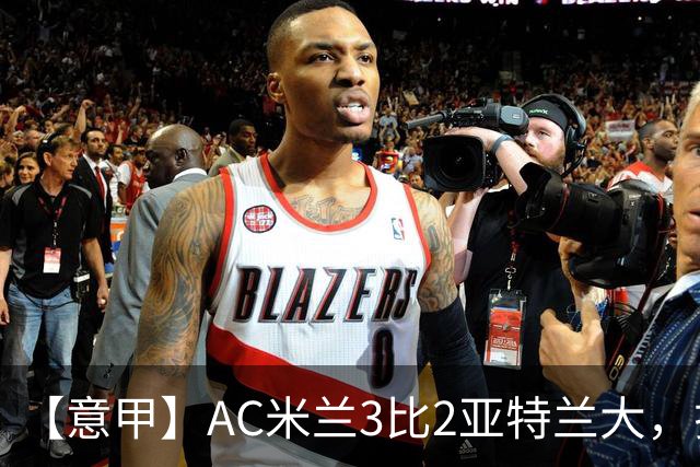 【意甲】AC米兰3比2亚特兰大，拉莫斯点射破门+失点