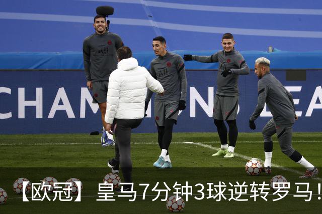 【欧冠】皇马7分钟3球逆转罗马！穆帅吕迪格绝杀旧主