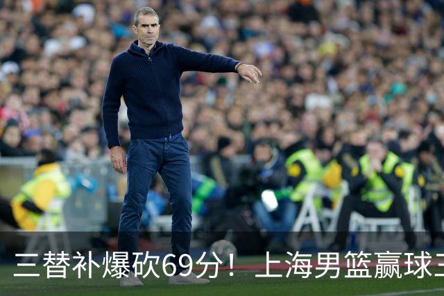 三替补爆砍69分！上海男篮赢球三大惊喜，打爆徐杰，宏远掉队