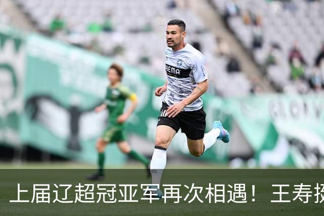 上届辽超冠亚军再次相遇！王寿挺：一定是强强对话