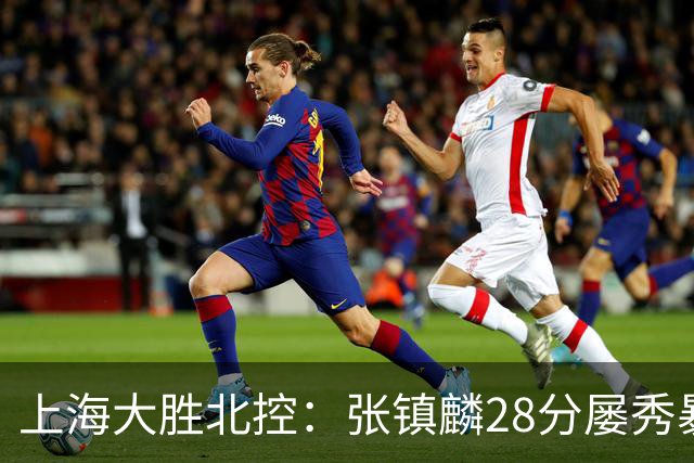 上海大胜北控：张镇麟28分屡秀暴扣 廖三宁34+5+4创生涯纪录