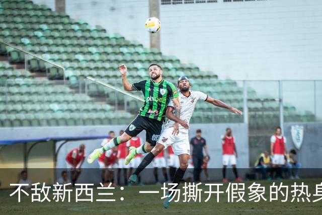 不敌新西兰：一场撕开假象的热身赛，看清国足真实短板与成长空间
