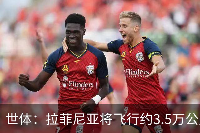 世体：拉菲尼亚将飞行约3.5万公里踢3场