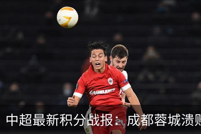 中超最新积分战报：成都蓉城溃败，北京国安险胜，武汉三镇濒临降级