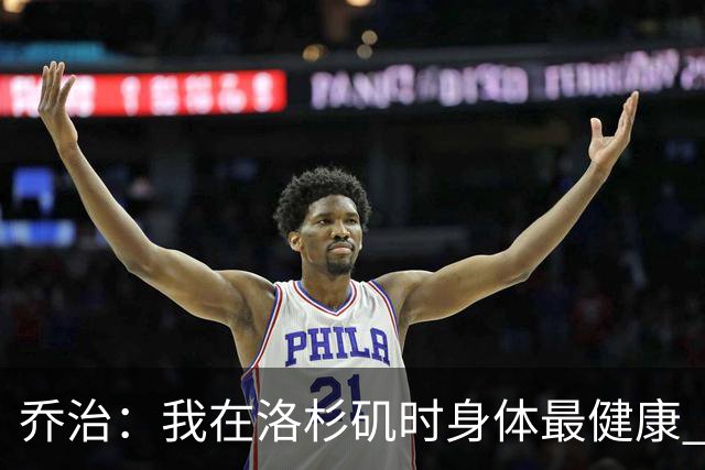 乔治：我在洛杉矶时身体最健康 在费城时膝伤一直让我备受煎熬