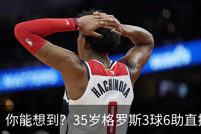 你能想到？35岁格罗斯3球6助直接参与9球，排名英超第一