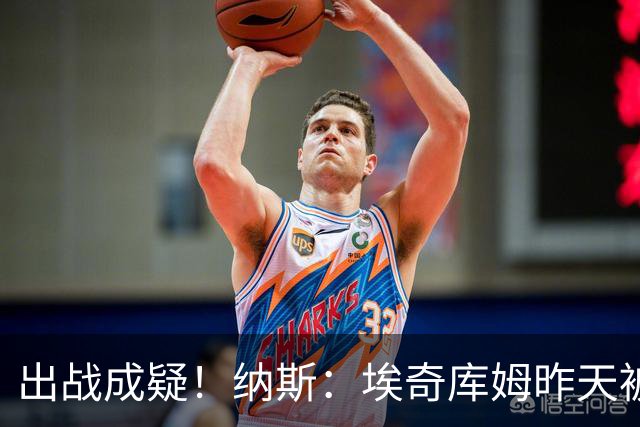 出战成疑！纳斯：埃奇库姆昨天被膝盖顶到肋侧 今天他感觉酸痛