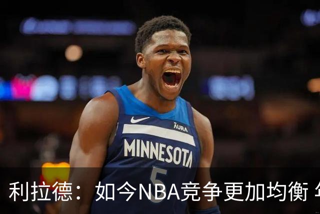 利拉德：如今NBA竞争更加均衡 年轻球员不会觉得自己没资格争冠