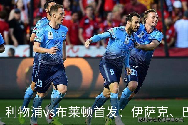 利物浦vs布莱顿首发：伊萨克、巴尔科拉先发，维尔茨、阿劳霍出战