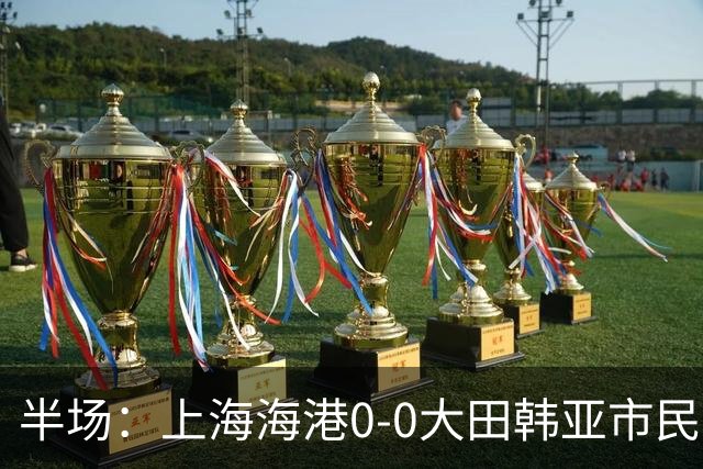 半场：上海海港0-0大田韩亚市民，王振澳进球被吹，武磊中框