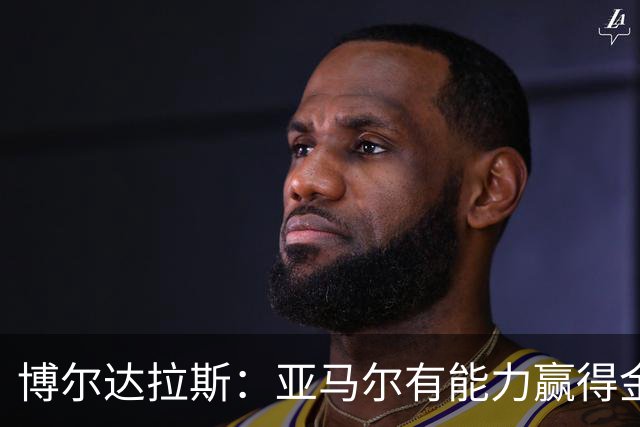 博尔达拉斯：亚马尔有能力赢得金球奖，我对此毫不怀疑
