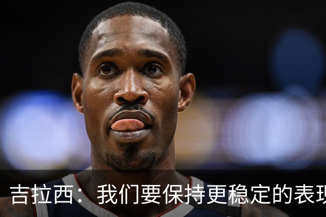 吉拉西：我们要保持更稳定的表现，我的进球归功于全队