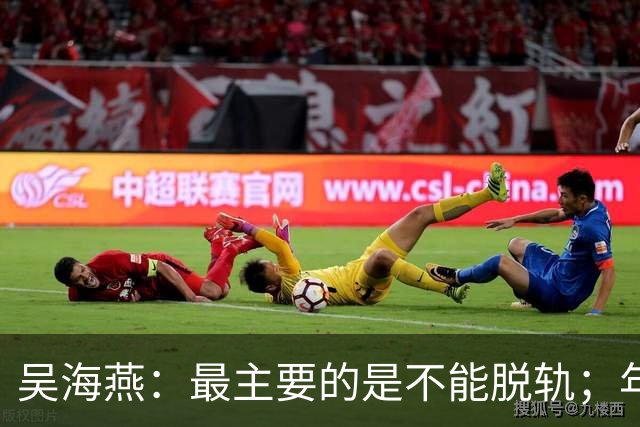 吴海燕：最主要的是不能脱轨；年轻球员未来的路可能会更艰辛