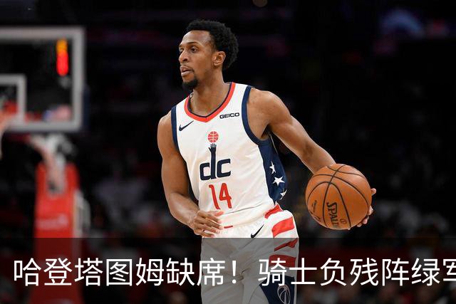 哈登塔图姆缺席！骑士负残阵绿军 加尔扎22+10引5人得分15+