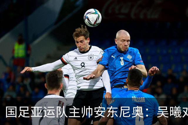国足亚运队主帅安东尼奥：吴曦对我来说就是中国的莫德里奇