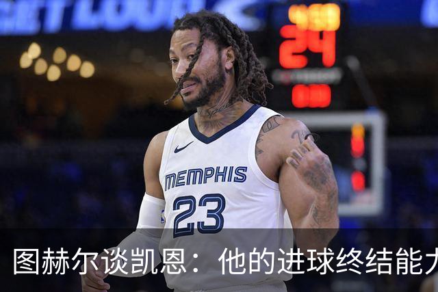 图赫尔谈凯恩：他的进球终结能力达到最高级别，遇不到另一个他了