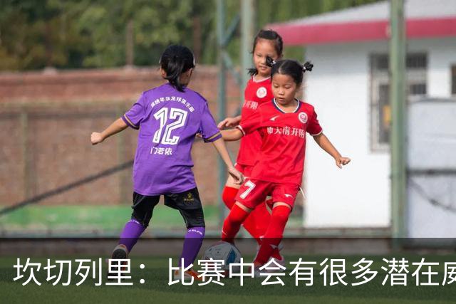 坎切列里：比赛中会有很多潜在威胁，我们不能低估这种比赛