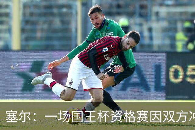 塞尔：一场国王杯资格赛因双方冲突无法进行，警察到场处置