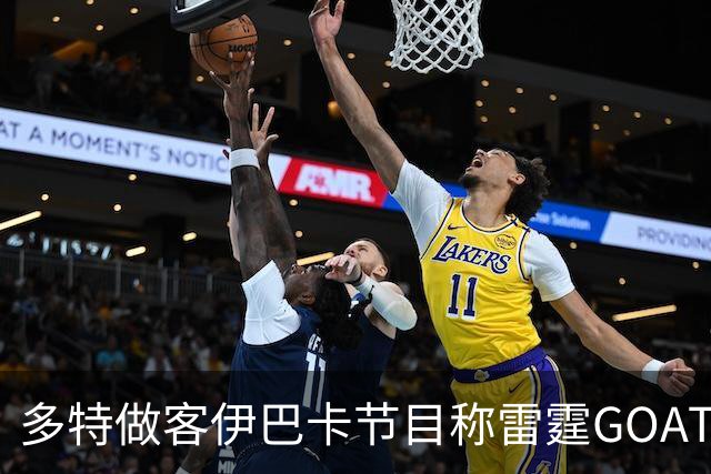 多特做客伊巴卡节目称雷霆GOAT他选亚历山大 伊巴卡则表示会选KD