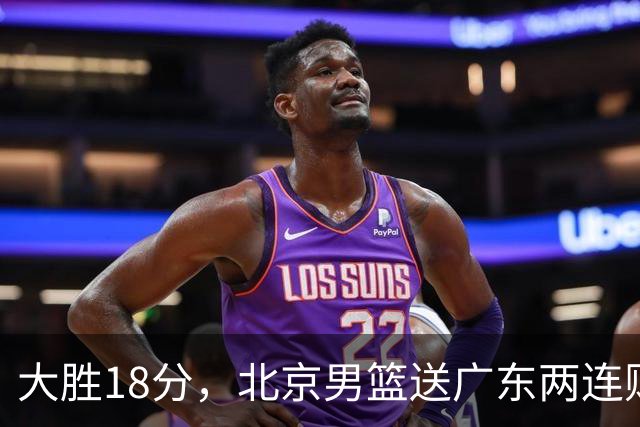 大胜18分，北京男篮送广东两连败，周琦17+7碾压外援，赵睿10+6复苏