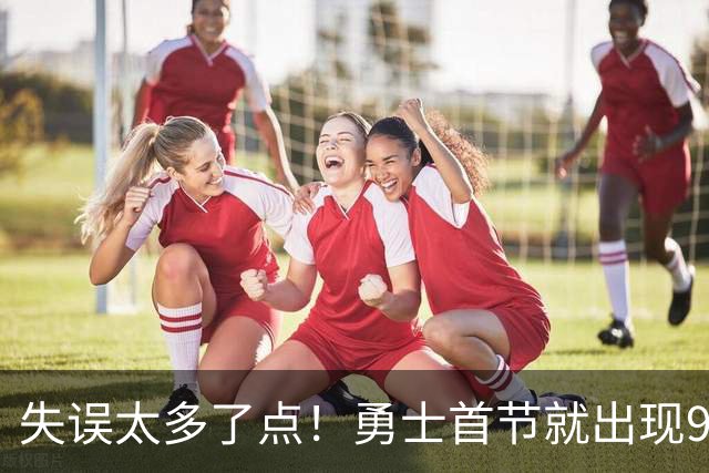 失误太多了点！勇士首节就出现9失误 首发8失误&伦德博格3失误
