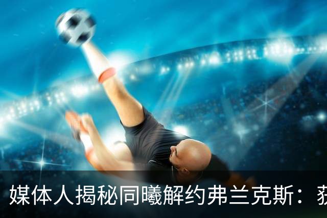 媒体人揭秘同曦解约弗兰克斯：获欧洲队更大合同 故意摆烂消极怠工
