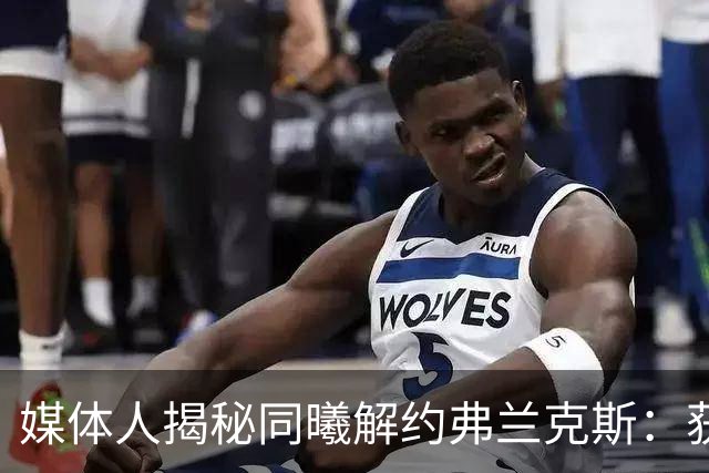 媒体人揭秘同曦解约弗兰克斯：获欧洲队更大合同 故意摆烂消极怠工