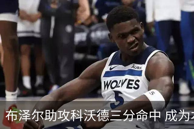 布泽尔助攻科沃德三分命中 成为本赛季第一位达成三双的新秀！