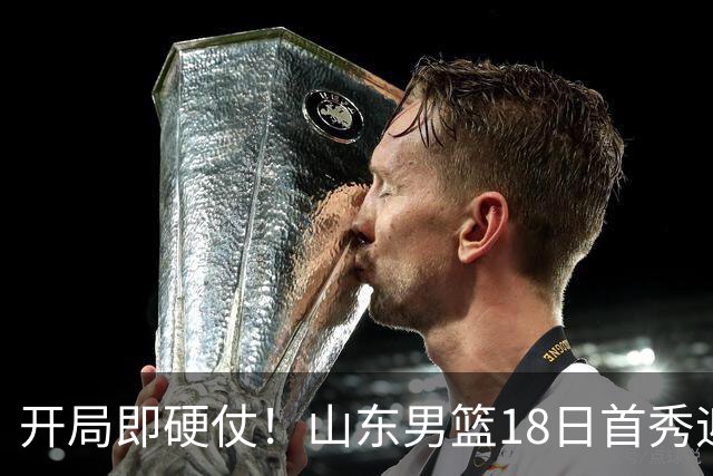 开局即硬仗！山东男篮18日首秀迎战辽宁，王岚嵚、克里斯战旧主