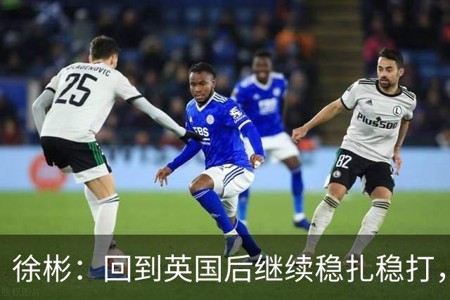 徐彬：回到英国后继续稳扎稳打，相信自己可以在那边待得住