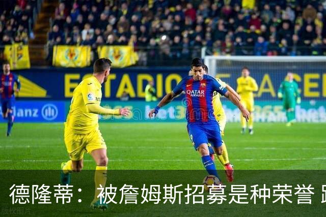德隆蒂：被詹姆斯招募是种荣誉 跟他打球只需要你能拉开空间就行