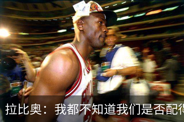 拉比奥：我都不知道我们是否配得上胜利，因此我感到有些生气