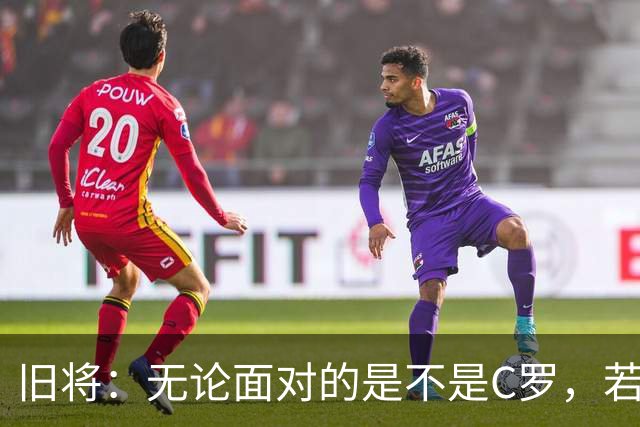旧将：无论面对的是不是C罗，若热·热苏斯都不会退让