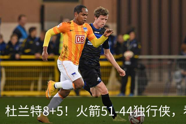 杜兰特8+5！火箭51-44独行侠，看数据：他是头号功臣！