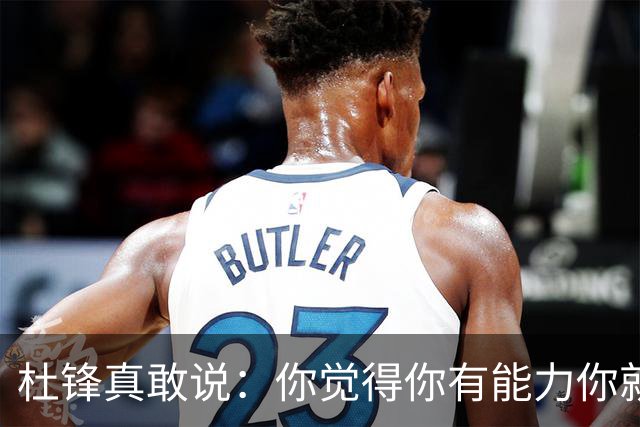 杜锋真敢说：你觉得你有能力你就上！他把国家队选人标准讲得透彻