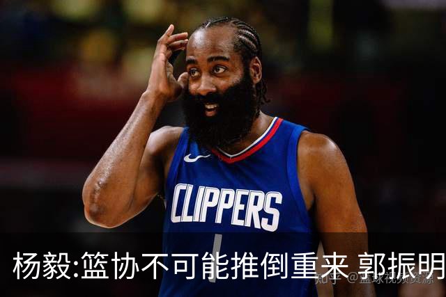 杨毅:篮协不可能推倒重来 郭振明没把姚明挤走 郭导人员选择权很大