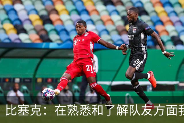 比塞克：在熟悉和了解队友方面我们目前可能还有所欠缺