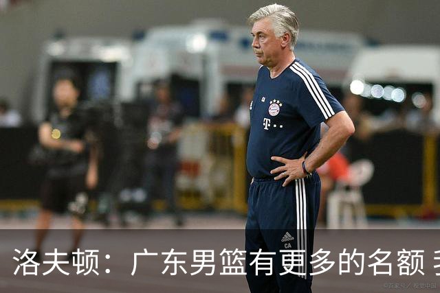 洛夫顿：广东男篮有更多的名额 我试图加入凯尔·弗格