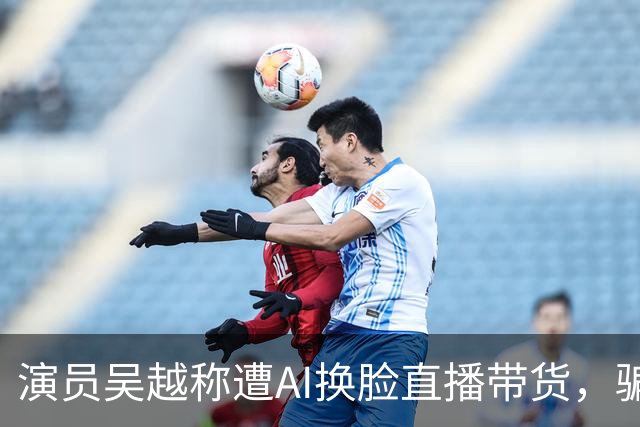 演员吴越称遭AI换脸直播带货，骗钱牟利，痛斥“太恶劣”：你骗了多少人的钱？请如数奉还
