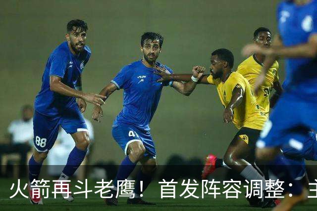 火箭再斗老鹰！首发阵容调整：主控火线复出，谢泼德重回2阵，5虎重新集结