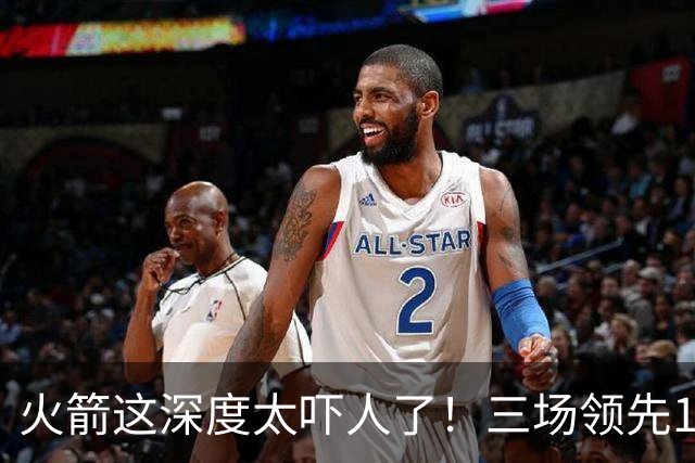 火箭这深度太吓人了！三场领先125分39秒，场场都掌控节奏