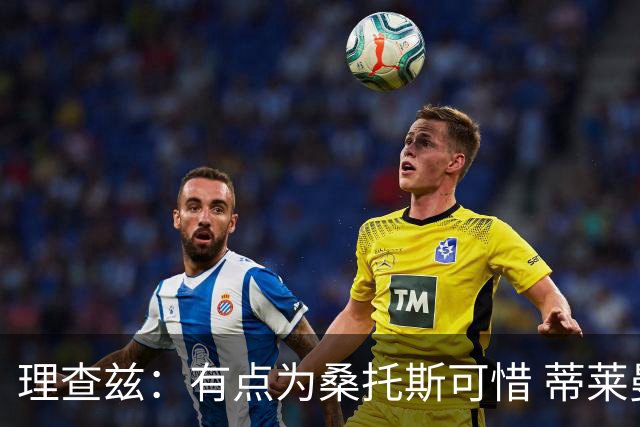 理查兹：有点为桑托斯可惜 蒂莱曼斯也很出色，但曼联机动性不足