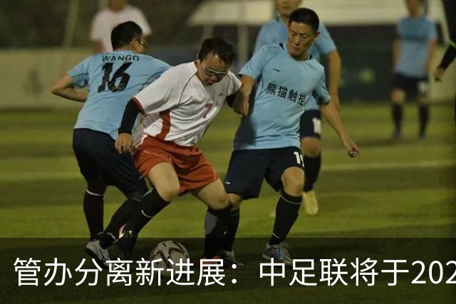 管办分离新进展：中足联将于2025年春节前后成立