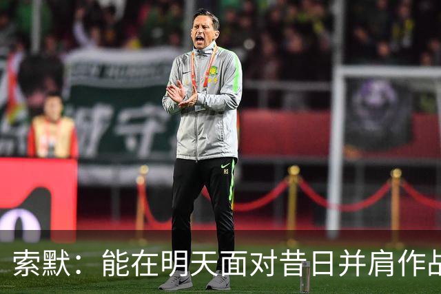 索默：能在明天面对昔日并肩作战的老队友是一件极其美好的事