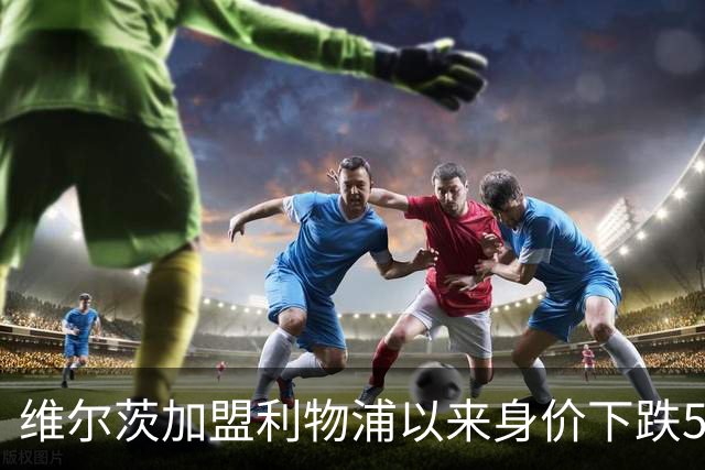 维尔茨加盟利物浦以来身价下跌5500万欧，同期仅次于穆西亚拉
