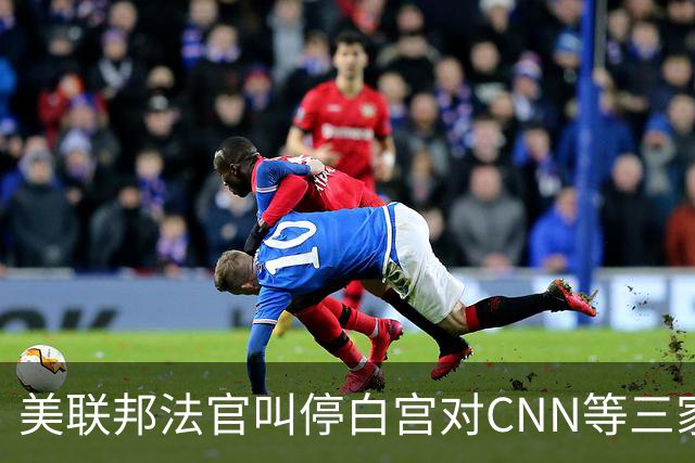 美联邦法官叫停白宫对CNN等三家媒体“禁入令”