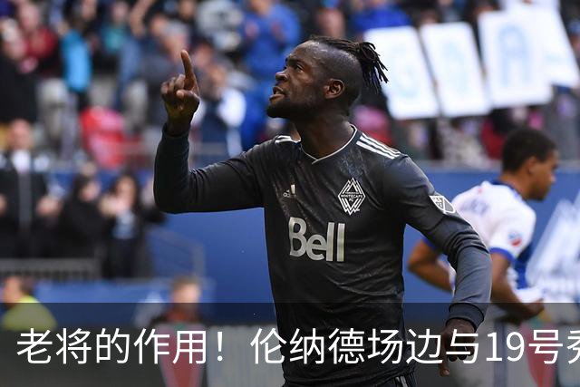 老将的作用！伦纳德场边与19号秀格雷夫斯交流 言传身教点拨后辈