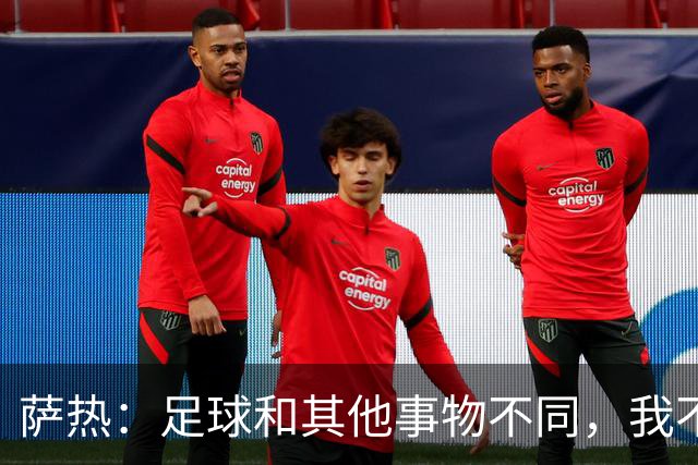 萨热：足球和其他事物不同，我不相信足球问题有一套流水线式解法
