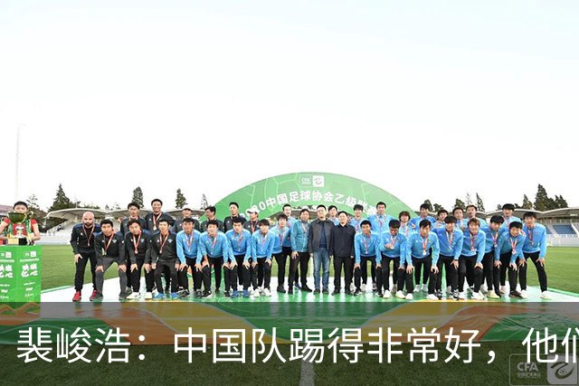 裴峻浩：中国队踢得非常好，他们比之前的对手强了很多