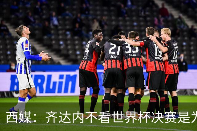西媒：齐达内不看世界杯决赛是为避免抢走德尚的风头